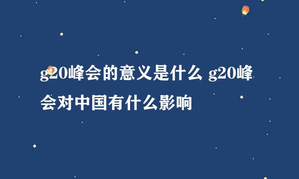 g20峰会的意义是什么 g20峰会对中国有什么影响