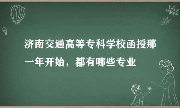 济南交通高等专科学校函授那一年开始，都有哪些专业