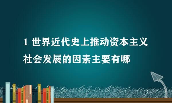 1 世界近代史上推动资本主义社会发展的因素主要有哪