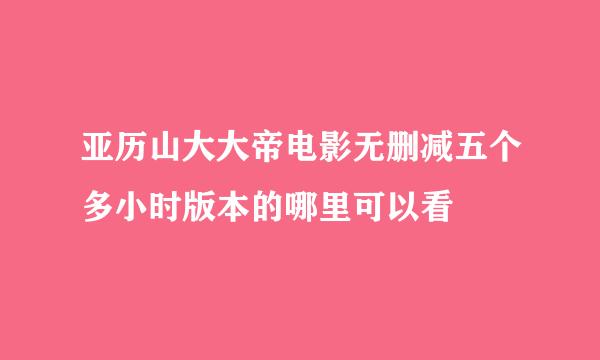 亚历山大大帝电影无删减五个多小时版本的哪里可以看