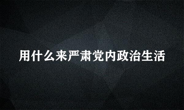 用什么来严肃党内政治生活