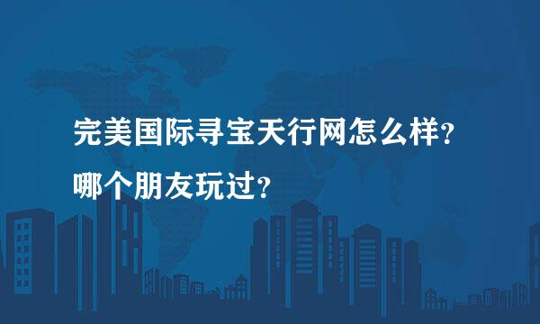 完美国际寻宝天行网怎么样？哪个朋友玩过？