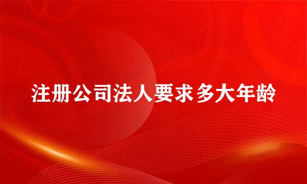 注册公司法人要求多大年龄