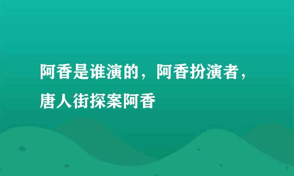 阿香是谁演的，阿香扮演者，唐人街探案阿香