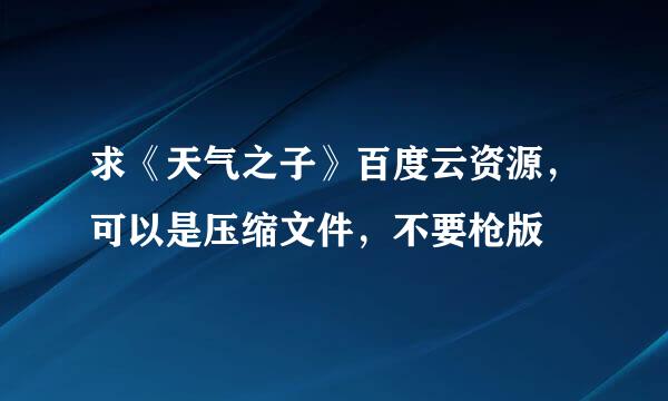 求《天气之子》百度云资源，可以是压缩文件，不要枪版