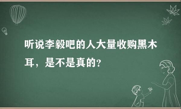 听说李毅吧的人大量收购黑木耳，是不是真的？