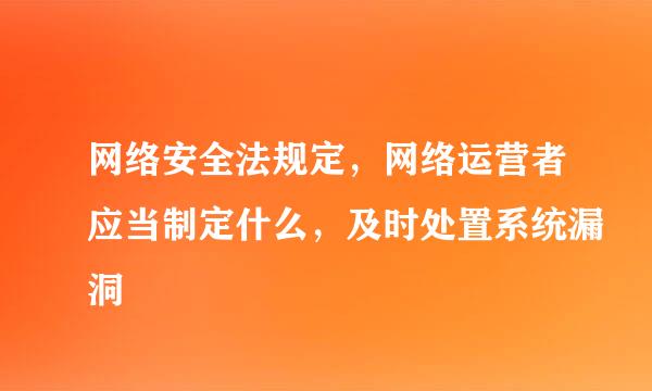 网络安全法规定，网络运营者应当制定什么，及时处置系统漏洞