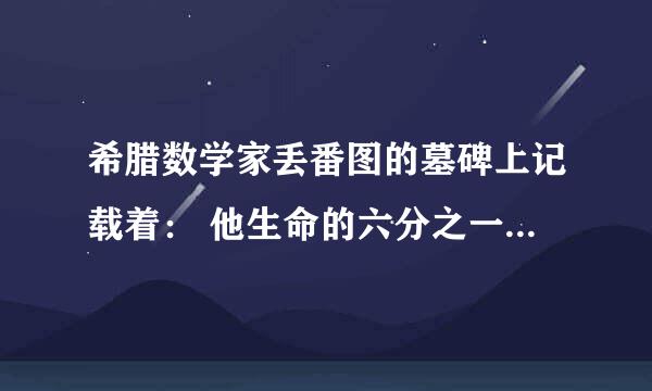 希腊数学家丢番图的墓碑上记载着： 他生命的六分之一是幸福的童年； 再活了他生命的十二分之一，两侧长