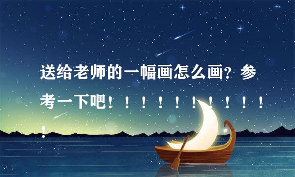 送给老师的一幅画怎么画？参考一下吧！！！！！！！！！！！