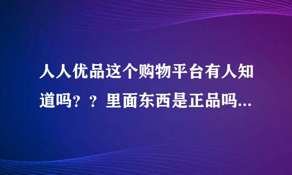 人人优品这个购物平台有人知道吗？？里面东西是正品吗？有网友说是真的，我心里还是有点怀疑，想买护肤品