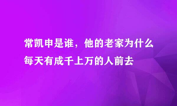 常凯申是谁，他的老家为什么每天有成千上万的人前去