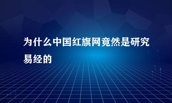 为什么中国红旗网竟然是研究易经的