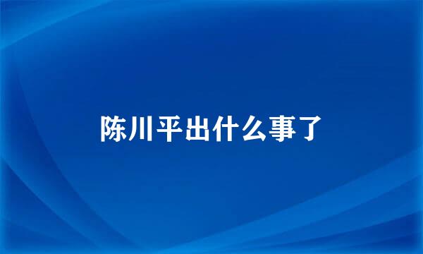 陈川平出什么事了