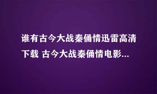 谁有古今大战秦俑情迅雷高清下载 古今大战秦俑情电影全集...