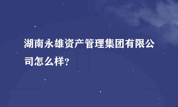 湖南永雄资产管理集团有限公司怎么样？