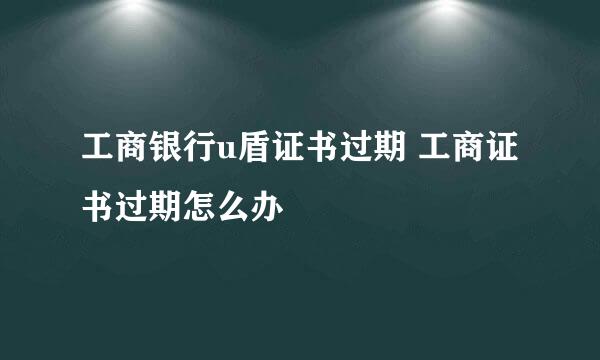 工商银行u盾证书过期 工商证书过期怎么办