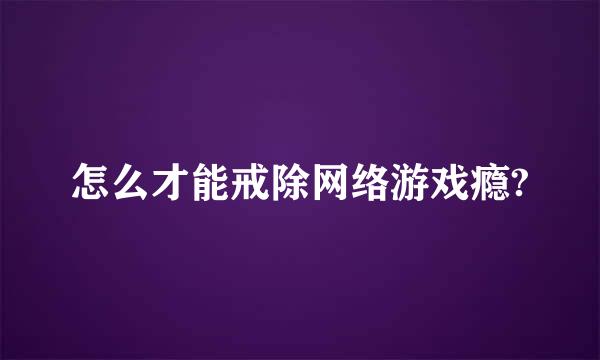 怎么才能戒除网络游戏瘾?