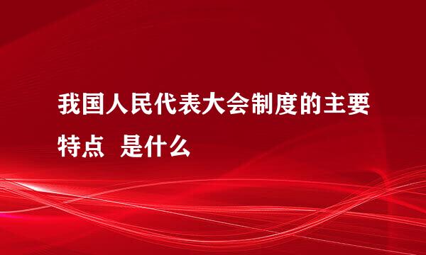 我国人民代表大会制度的主要特点  是什么