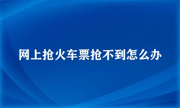 网上抢火车票抢不到怎么办