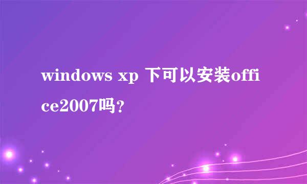 windows xp 下可以安装office2007吗？