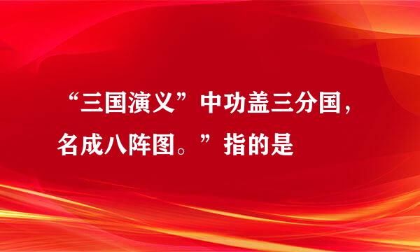 “三国演义”中功盖三分国，名成八阵图。”指的是