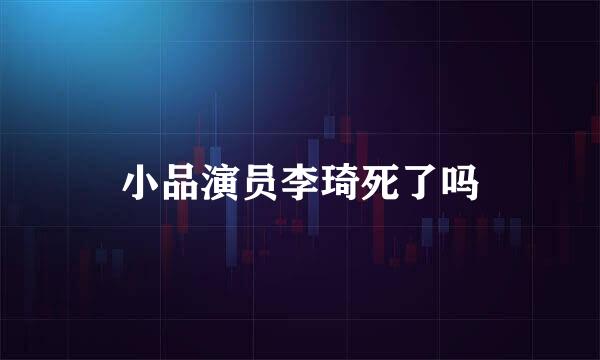 小品演员李琦死了吗