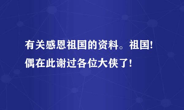 有关感恩祖国的资料。祖国!偶在此谢过各位大侠了!