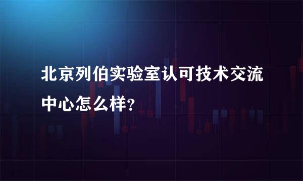 北京列伯实验室认可技术交流中心怎么样？