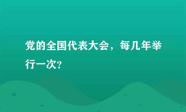 党的全国代表大会，每几年举行一次？