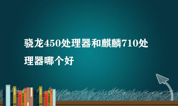 骁龙450处理器和麒麟710处理器哪个好