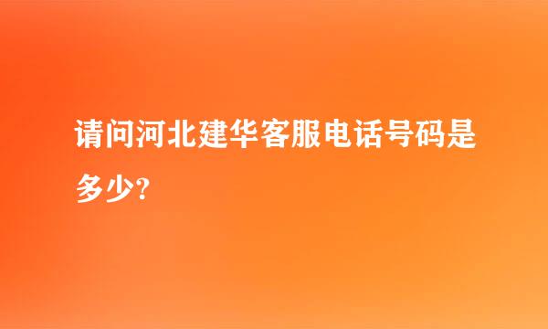 请问河北建华客服电话号码是多少?