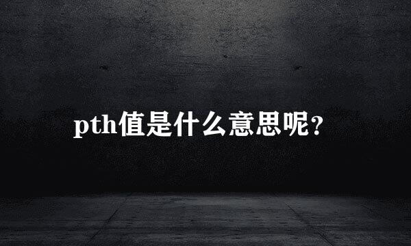 pth值是什么意思呢？