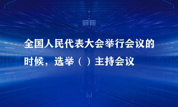 全国人民代表大会举行会议的时候，选举（）主持会议