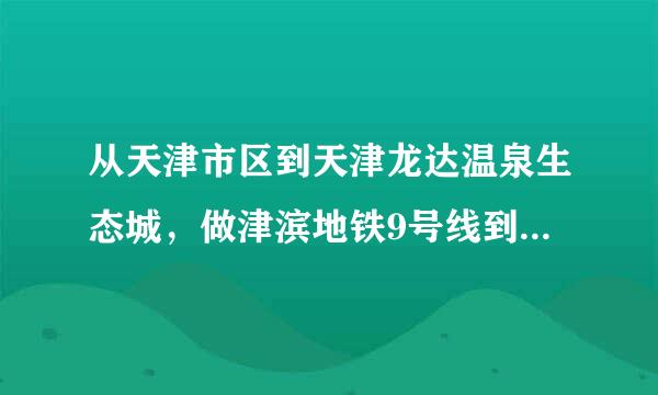 从天津市区到天津龙达温泉生态城，做津滨地铁9号线到塘沽，如果在塘沽出来的地铁站打的士的话需要多少钱