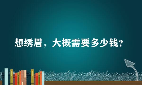 想绣眉，大概需要多少钱？