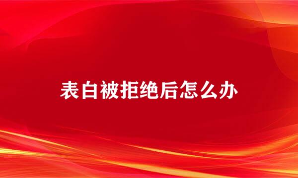 表白被拒绝后怎么办