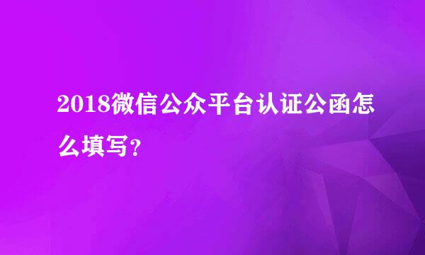 2018微信公众平台认证公函怎么填写？