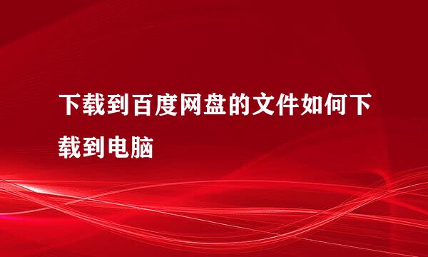 下载到百度网盘的文件如何下载到电脑