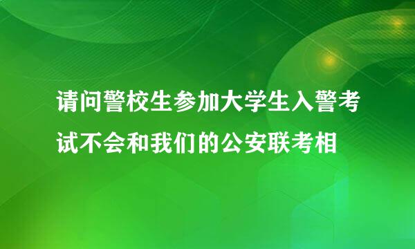 请问警校生参加大学生入警考试不会和我们的公安联考相