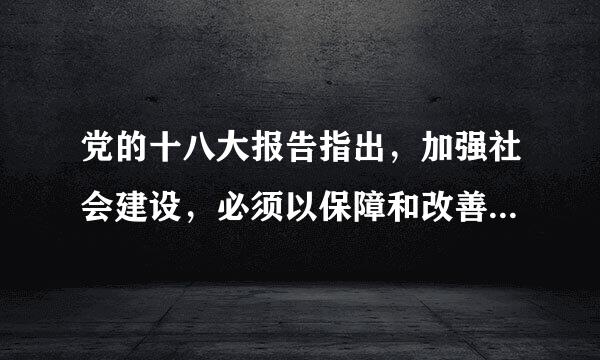 党的十八大报告指出，加强社会建设，必须以保障和改善民生为重点。要解决好人民最关心最直接最现实的利益