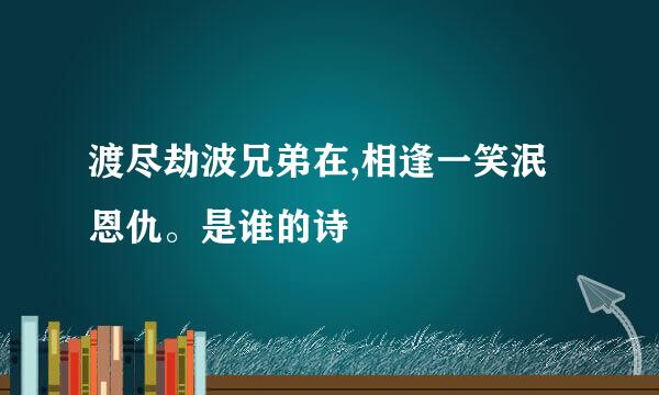 渡尽劫波兄弟在,相逢一笑泯恩仇。是谁的诗