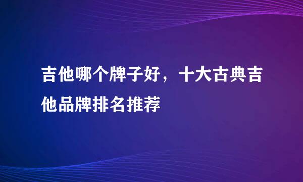 吉他哪个牌子好，十大古典吉他品牌排名推荐