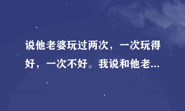 说他老婆玩过两次，一次玩得好，一次不好。我说和他老婆聊聊，他说他老婆事先知道了就没戏了。可信吗？