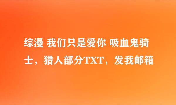 综漫 我们只是爱你 吸血鬼骑士，猎人部分TXT，发我邮箱