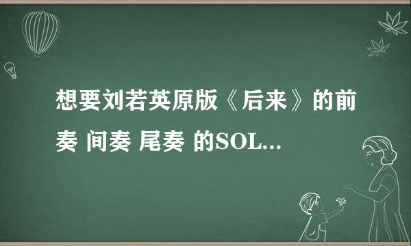 想要刘若英原版《后来》的前奏 间奏 尾奏 的SOLO吉他谱