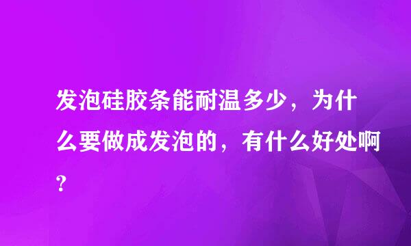 发泡硅胶条能耐温多少，为什么要做成发泡的，有什么好处啊？