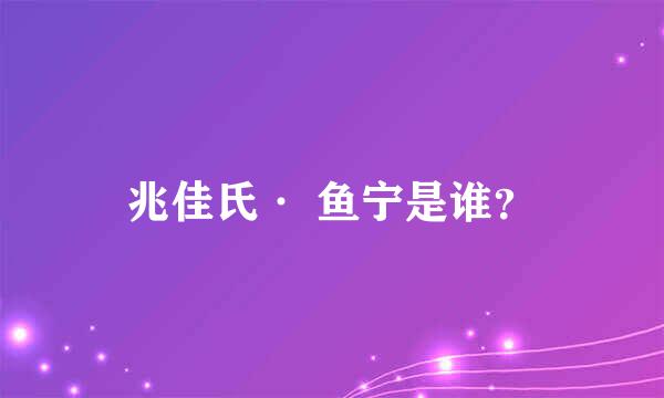 兆佳氏· 鱼宁是谁？