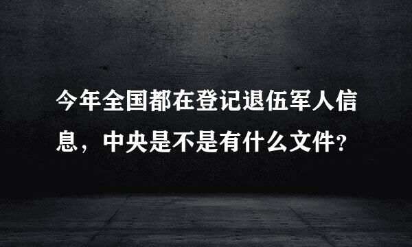 今年全国都在登记退伍军人信息，中央是不是有什么文件？