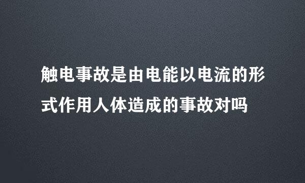 触电事故是由电能以电流的形式作用人体造成的事故对吗