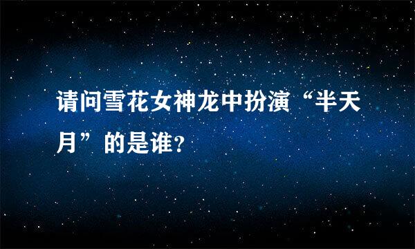 请问雪花女神龙中扮演“半天月”的是谁？